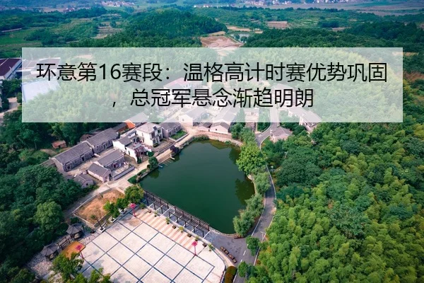 环意第16赛段：温格高计时赛优势巩固，总冠军悬念渐趋明朗