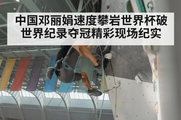 中国邓丽娟速度攀岩世界杯破世界纪录夺冠精彩现场纪实
