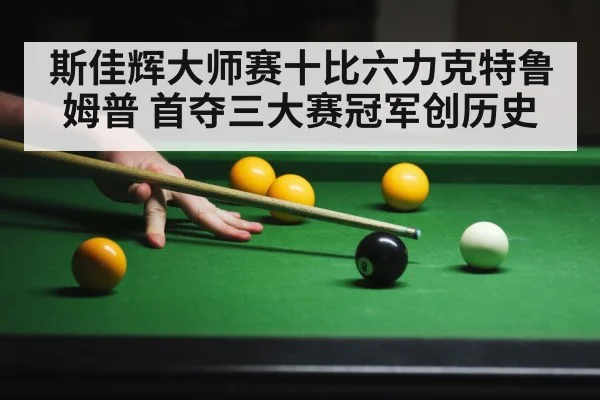 斯佳辉大师赛十比六力克特鲁姆普 首夺三大赛冠军创历史