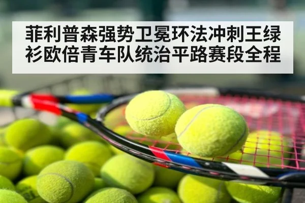 菲利普森强势卫冕环法冲刺王绿衫欧倍青车队统治平路赛段全程