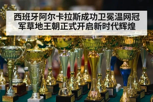 西班牙阿尔卡拉斯成功卫冕温网冠军草地王朝正式开启新时代辉煌