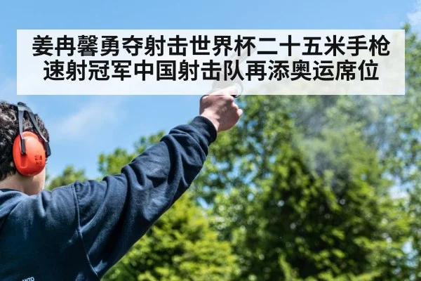 姜冉馨勇夺射击世界杯二十五米手枪速射冠军中国射击队再添奥运席位