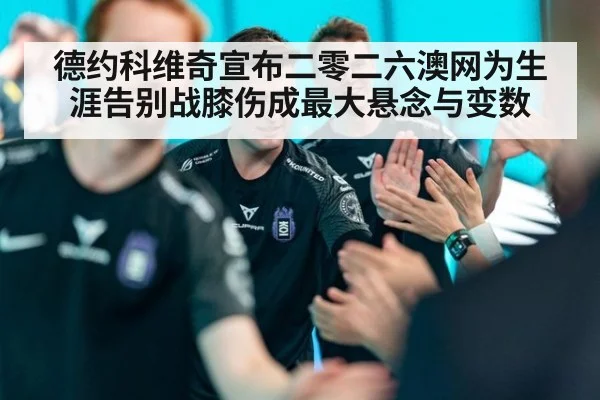 德约科维奇宣布二零二六澳网为生涯告别战膝伤成最大悬念与变数